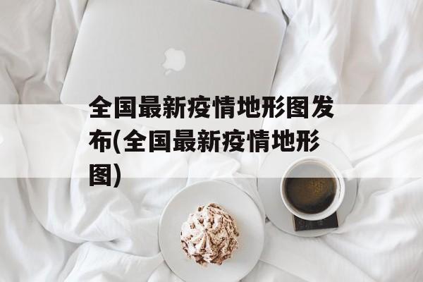 全国最新疫情地形图发布(全国最新疫情地形图)