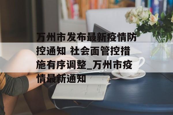 万州市发布最新疫情防控通知 社会面管控措施有序调整_万州市疫情最新通知