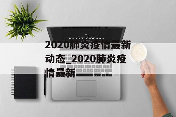 2020肺炎疫情最新动态_2020肺炎疫情最新