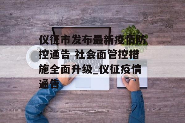 仪征市发布最新疫情防控通告 社会面管控措施全面升级_仪征疫情通告