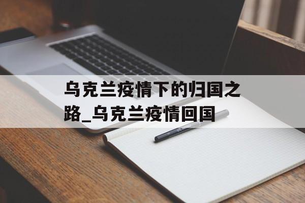 乌克兰疫情下的归国之路_乌克兰疫情回国