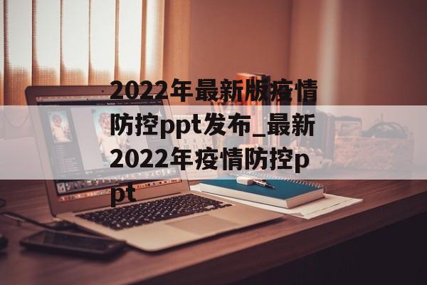 2022年最新版疫情防控ppt发布_最新2022年疫情防控ppt