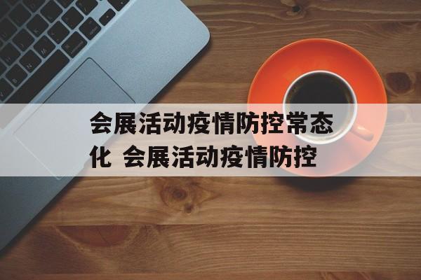 会展活动疫情防控常态化 会展活动疫情防控