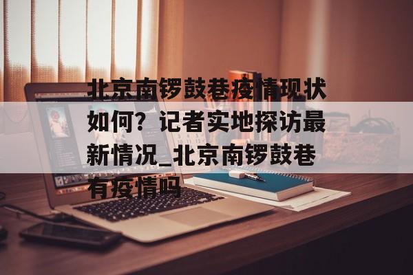 北京南锣鼓巷疫情现状如何？记者实地探访最新情况_北京南锣鼓巷有疫情吗