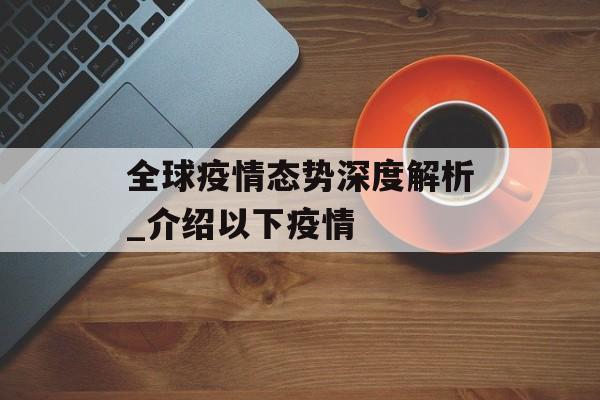 全球疫情态势深度解析_介绍以下疫情