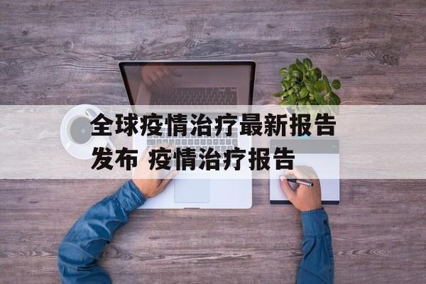 全球疫情治疗最新报告发布 疫情治疗报告