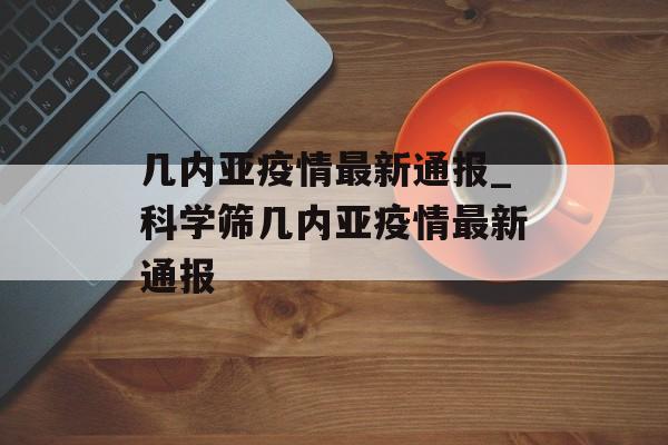 几内亚疫情最新通报_科学筛几内亚疫情最新通报