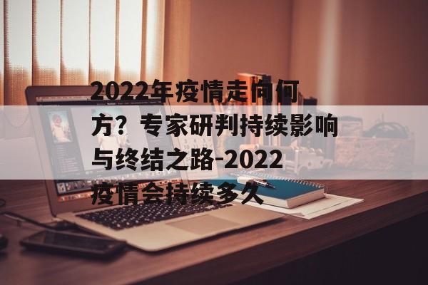 2022年疫情走向何方？专家研判持续影响与终结之路-2022疫情会持续多久