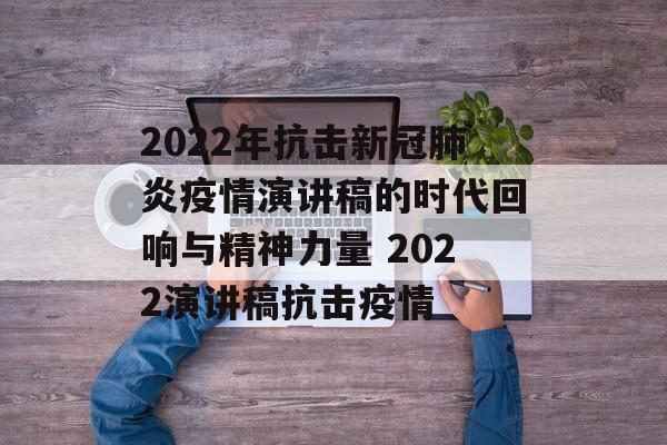 2022年抗击新冠肺炎疫情演讲稿的时代回响与精神力量 2022演讲稿抗击疫情