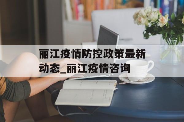 丽江疫情防控政策最新动态_丽江疫情咨询
