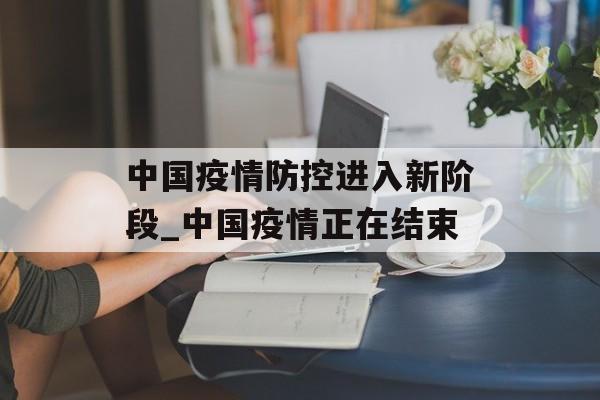 中国疫情防控进入新阶段_中国疫情正在结束