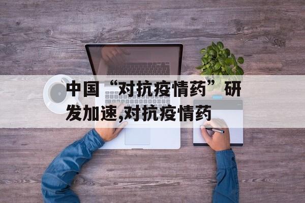 中国“对抗疫情药”研发加速,对抗疫情药
