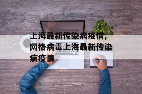 上海最新传染病疫情,网格病毒上海最新传染病疫情