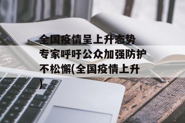 全国疫情呈上升态势 专家呼吁公众加强防护不松懈(全国疫情上升)
