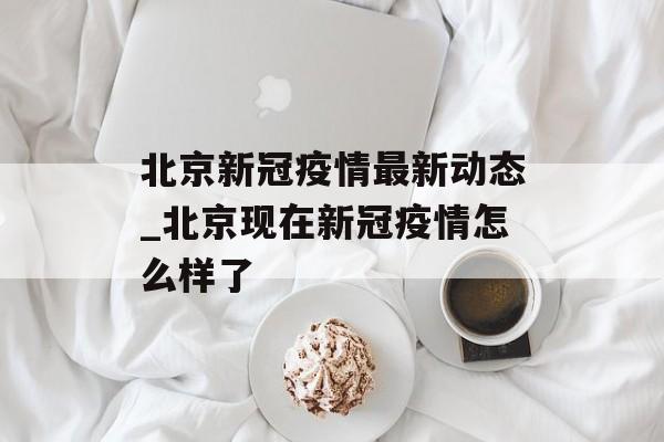 北京新冠疫情最新动态_北京现在新冠疫情怎么样了