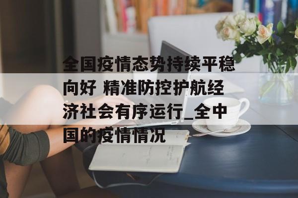 全国疫情态势持续平稳向好 精准防控护航经济社会有序运行_全中国的疫情情况