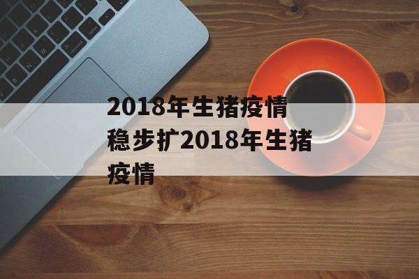 2018年生猪疫情 稳步扩2018年生猪疫情