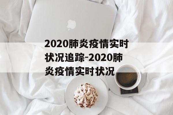 2020肺炎疫情实时状况追踪-2020肺炎疫情实时状况