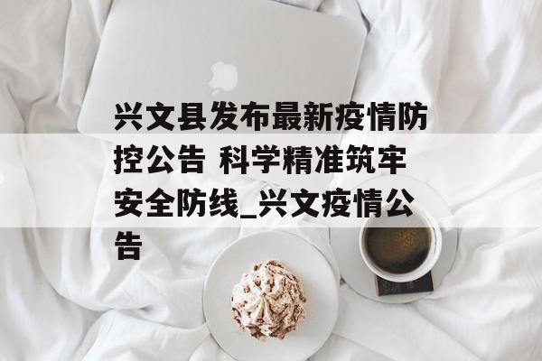 兴文县发布最新疫情防控公告 科学精准筑牢安全防线_兴文疫情公告