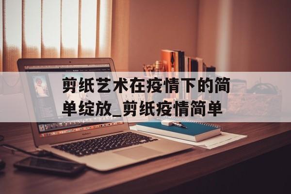 剪纸艺术在疫情下的简单绽放_剪纸疫情简单