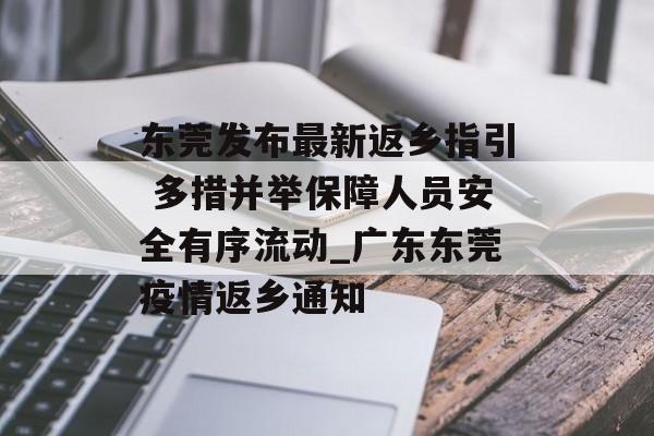 东莞发布最新返乡指引 多措并举保障人员安全有序流动_广东东莞疫情返乡通知