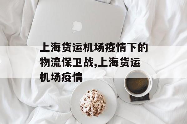 上海货运机场疫情下的物流保卫战,上海货运机场疫情