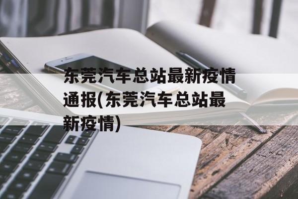 东莞汽车总站最新疫情通报(东莞汽车总站最新疫情)