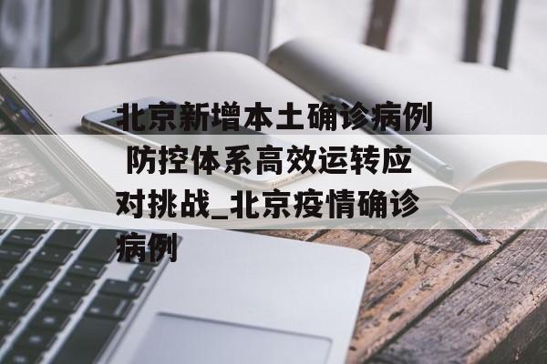 北京新增本土确诊病例 防控体系高效运转应对挑战_北京疫情确诊病例