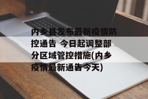 内乡县发布最新疫情防控通告 今日起调整部分区域管控措施(内乡疫情最新通告今天)