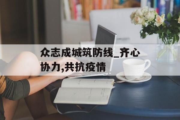 众志成城筑防线_齐心协力,共抗疫情