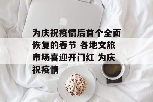 为庆祝疫情后首个全面恢复的春节 各地文旅市场喜迎开门红 为庆祝疫情