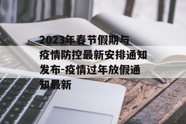 2023年春节假期与疫情防控最新安排通知发布-疫情过年放假通知最新