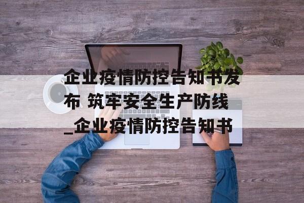 企业疫情防控告知书发布 筑牢安全生产防线_企业疫情防控告知书