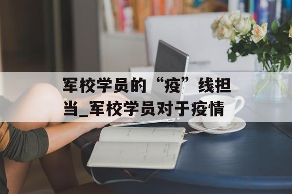 军校学员的“疫”线担当_军校学员对于疫情