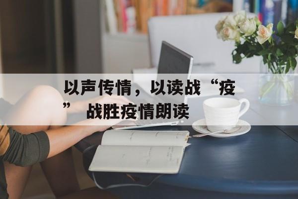 以声传情，以读战“疫” 战胜疫情朗读