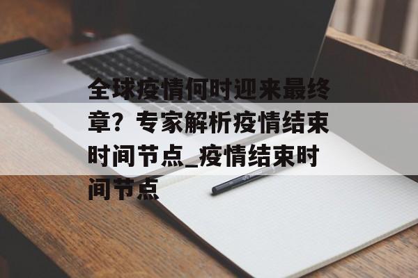 全球疫情何时迎来最终章？专家解析疫情结束时间节点_疫情结束时间节点