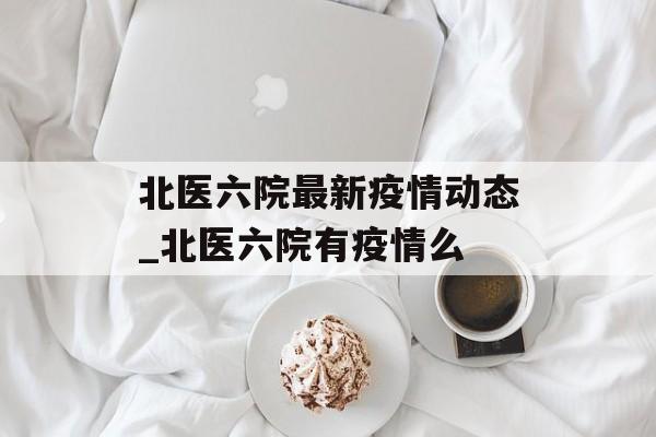 北医六院最新疫情动态_北医六院有疫情么