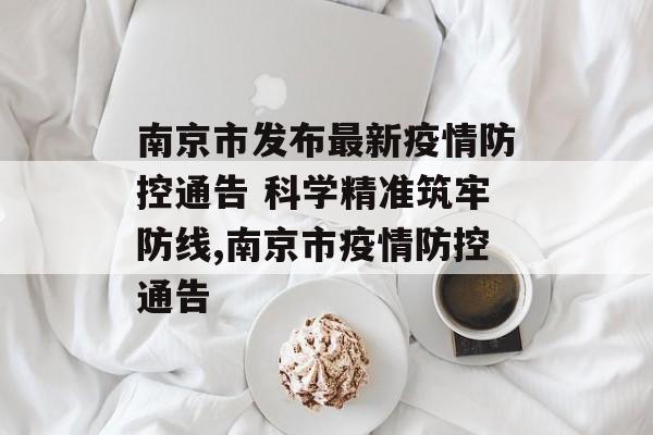 南京市发布最新疫情防控通告 科学精准筑牢防线,南京市疫情防控通告