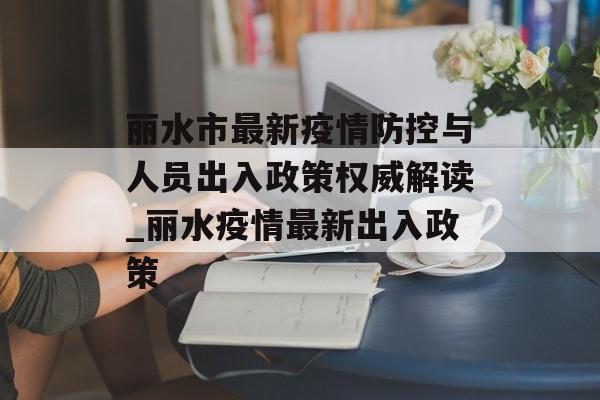 丽水市最新疫情防控与人员出入政策权威解读_丽水疫情最新出入政策