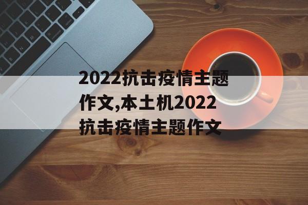 2022抗击疫情主题作文,本土机2022抗击疫情主题作文