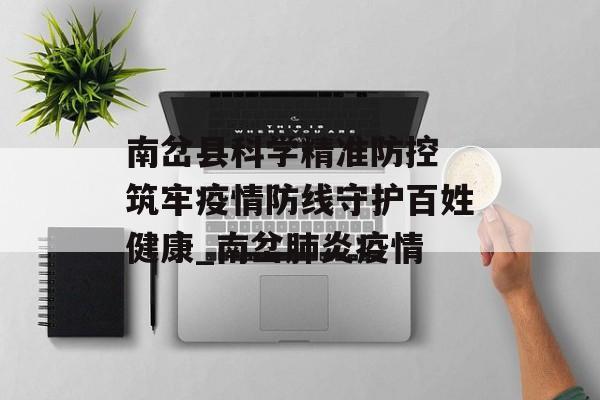 南岔县科学精准防控 筑牢疫情防线守护百姓健康_南岔肺炎疫情