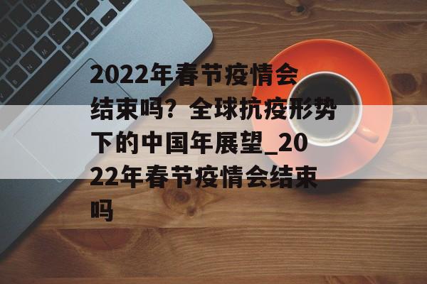 2022年春节疫情会结束吗？全球抗疫形势下的中国年展望_2022年春节疫情会结束吗