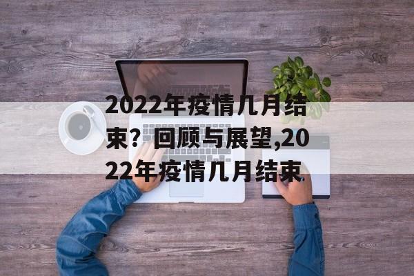 2022年疫情几月结束？回顾与展望,2022年疫情几月结束