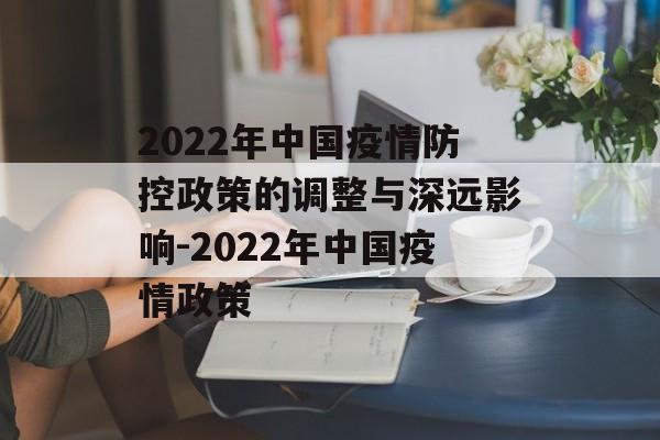 2022年中国疫情防控政策的调整与深远影响-2022年中国疫情政策