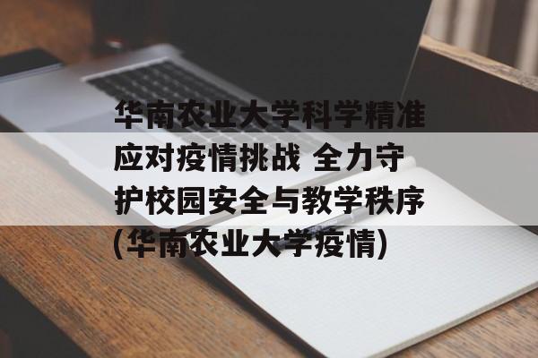 华南农业大学科学精准应对疫情挑战 全力守护校园安全与教学秩序(华南农业大学疫情)