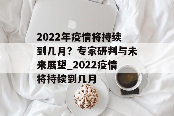 2022年疫情将持续到几月？专家研判与未来展望_2022疫情将持续到几月