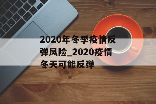 2020年冬季疫情反弹风险_2020疫情冬天可能反弹