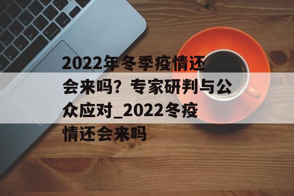 2022年冬季疫情还会来吗？专家研判与公众应对_2022冬疫情还会来吗