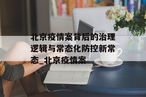 北京疫情案背后的治理逻辑与常态化防控新常态_北京疫情案