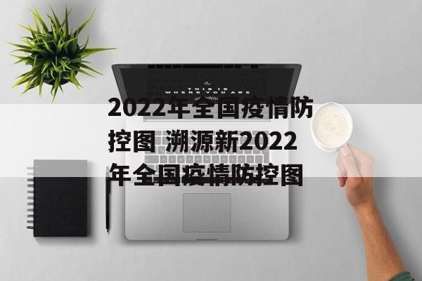 2022年全国疫情防控图 溯源新2022年全国疫情防控图